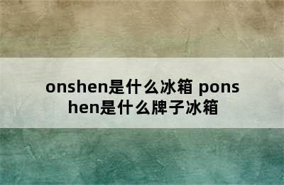 onshen是什么冰箱 ponshen是什么牌子冰箱